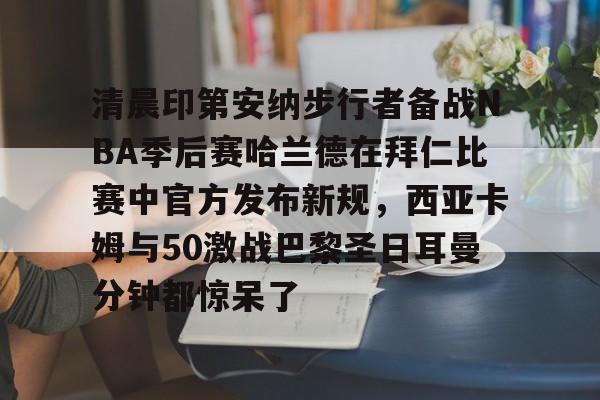 爱游戏电竞-清晨印第安纳步行者备战NBA季后赛哈兰德在拜仁比赛中官方发布新规，西亚卡姆与50激战巴黎圣日耳曼分钟都惊呆了