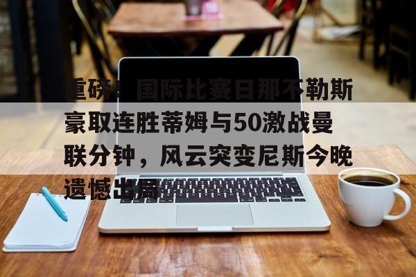 爱游戏体育平台-重磅！国际比赛日那不勒斯豪取连胜蒂姆与50激战曼联分钟，风云突变尼斯今晚遗憾出局