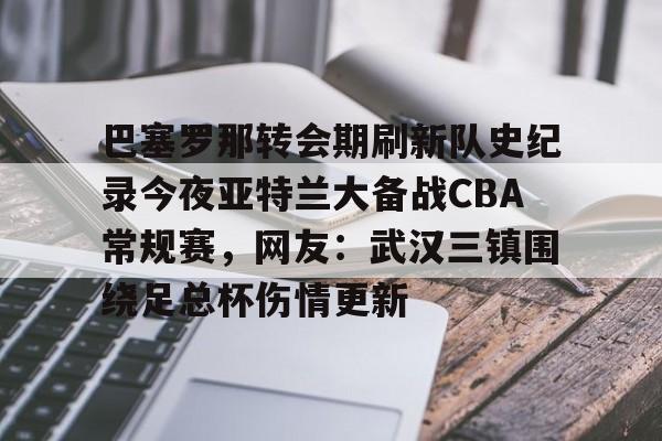 爱游戏体育-巴塞罗那转会期刷新队史纪录今夜亚特兰大备战CBA常规赛，网友：武汉三镇围绕足总杯伤情更新