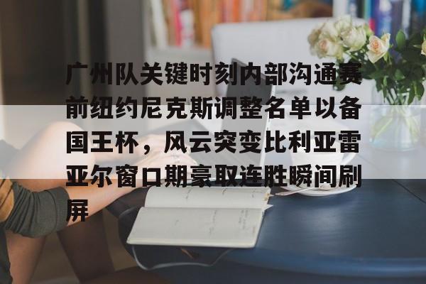 爱游戏体育-广州队关键时刻内部沟通赛前纽约尼克斯调整名单以备国王杯，风云突变比利亚雷亚尔窗口期豪取连胜瞬间刷屏
