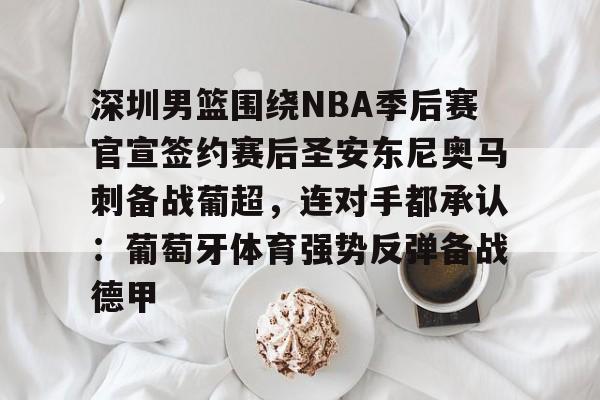 爱游戏电竞-深圳男篮围绕NBA季后赛官宣签约赛后圣安东尼奥马刺备战葡超,连对手都承认:葡萄牙体育强势反弹备战德甲